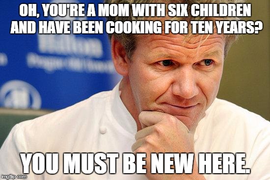 Good Guy Gordon Ramsay | OH, YOU'RE A MOM WITH SIX CHILDREN AND HAVE BEEN COOKING FOR TEN YEARS? YOU MUST BE NEW HERE. | image tagged in good guy gordon ramsay | made w/ Imgflip meme maker