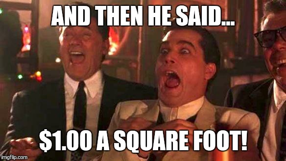 GOODFELLAS LAUGHING SCENE, HENRY HILL | AND THEN HE SAID... $1.00 A SQUARE FOOT! | image tagged in goodfellas laughing scene henry hill | made w/ Imgflip meme maker
