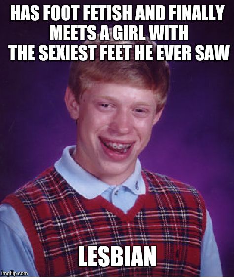 Bad Luck Brian Meme | HAS FOOT FETISH AND FINALLY MEETS A GIRL WITH THE SEXIEST FEET HE EVER SAW LESBIAN | image tagged in memes,bad luck brian | made w/ Imgflip meme maker