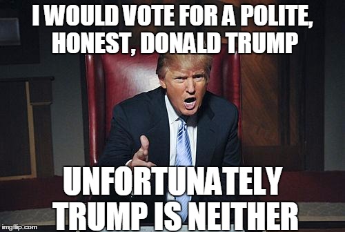 Donald Trump You're Fired | I WOULD VOTE FOR A POLITE, HONEST, DONALD TRUMP; UNFORTUNATELY TRUMP IS NEITHER | image tagged in donald trump you're fired | made w/ Imgflip meme maker