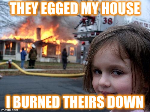 Disaster Girl | THEY EGGED MY HOUSE; I BURNED THEIRS DOWN | image tagged in memes,disaster girl | made w/ Imgflip meme maker