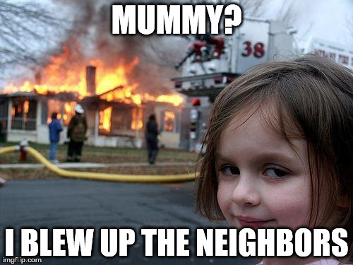 Disaster Girl Meme |  MUMMY? I BLEW UP THE NEIGHBORS | image tagged in memes,disaster girl | made w/ Imgflip meme maker