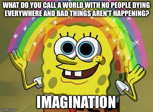 Imagination Spongebob | WHAT DO YOU CALL A WORLD WITH NO PEOPLE DYING EVERYWHERE AND BAD THINGS AREN'T HAPPENING? IMAGINATION | image tagged in memes,imagination spongebob | made w/ Imgflip meme maker