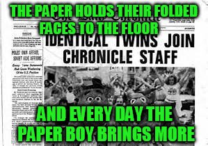 THE PAPER HOLDS THEIR FOLDED FACES TO THE FLOOR AND EVERY DAY THE PAPER BOY BRINGS MORE | made w/ Imgflip meme maker