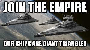 Empire Star Destroyers | JOIN THE EMPIRE; OUR SHIPS ARE GIANT TRIANGLES | image tagged in empire star destroyers | made w/ Imgflip meme maker