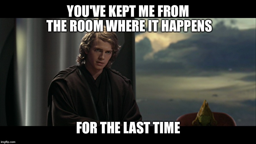Anakin wants to be in the room where it happens. | YOU'VE KEPT ME FROM THE ROOM WHERE IT HAPPENS; FOR THE LAST TIME | image tagged in hamilton,star wars,anakin,revenge of the sith,the room where it happens | made w/ Imgflip meme maker