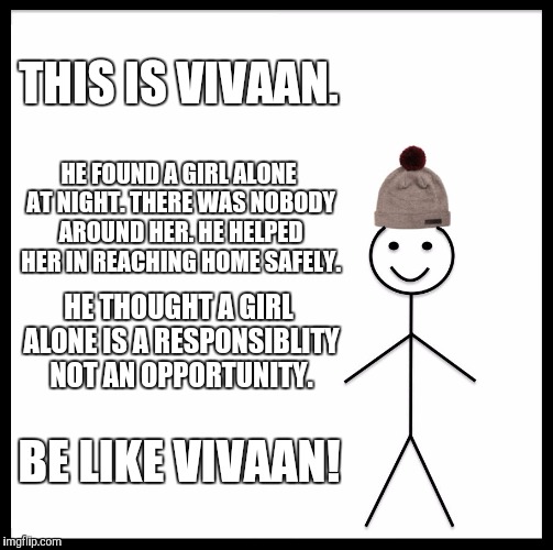Be Like Bill | THIS IS VIVAAN. HE FOUND A GIRL ALONE AT NIGHT.
THERE WAS NOBODY AROUND HER.
HE HELPED HER IN REACHING HOME SAFELY. HE THOUGHT A GIRL ALONE IS A RESPONSIBLITY NOT AN OPPORTUNITY. BE LIKE VIVAAN! | image tagged in memes,be like bill | made w/ Imgflip meme maker