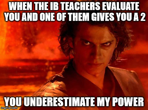 You Underestimate My Power Meme | WHEN THE IB TEACHERS EVALUATE YOU AND ONE OF THEM GIVES YOU A 2; YOU UNDERESTIMATE MY POWER | image tagged in memes,you underestimate my power | made w/ Imgflip meme maker