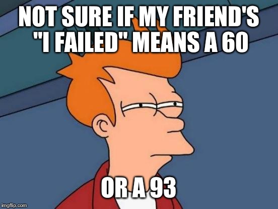 Futurama Fry | NOT SURE IF MY FRIEND'S "I FAILED" MEANS A 60; OR A 93 | image tagged in memes,futurama fry | made w/ Imgflip meme maker
