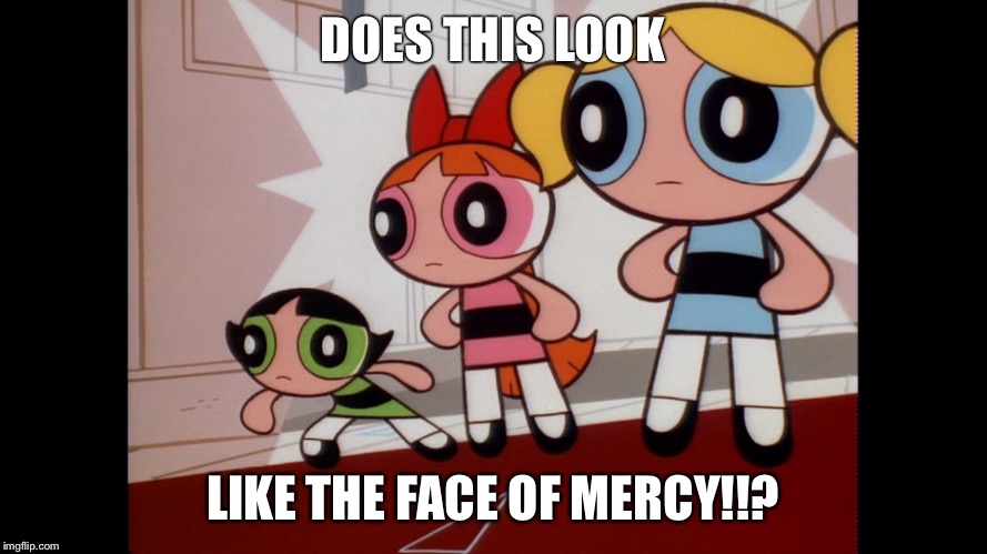 Powerpuff girls wat... |  DOES THIS LOOK; LIKE THE FACE OF MERCY!!? | image tagged in powerpuff girls wat | made w/ Imgflip meme maker