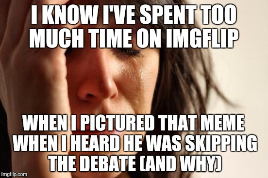 First World Problems Meme | I KNOW I'VE SPENT TOO MUCH TIME ON IMGFLIP WHEN I PICTURED THAT MEME WHEN I HEARD HE WAS SKIPPING THE DEBATE (AND WHY) | image tagged in memes,first world problems | made w/ Imgflip meme maker