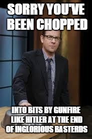 Chopped | SORRY YOU'VE BEEN CHOPPED; INTO BITS BY GUNFIRE LIKE HITLER AT THE END OF INGLORIOUS BASTERDS | image tagged in chopped | made w/ Imgflip meme maker