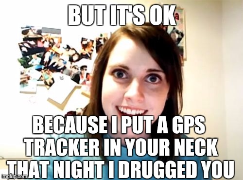 BUT IT'S OK BECAUSE I PUT A GPS TRACKER IN YOUR NECK THAT NIGHT I DRUGGED YOU | made w/ Imgflip meme maker
