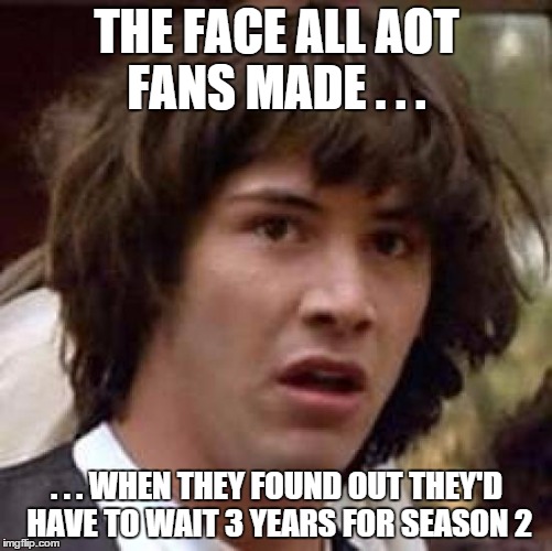 Conspiracy Keanu | THE FACE ALL AOT FANS MADE . . . . . . WHEN THEY FOUND OUT THEY'D HAVE TO WAIT 3 YEARS FOR SEASON 2 | image tagged in memes,conspiracy keanu | made w/ Imgflip meme maker