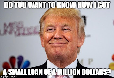 Donald trump approves | DO YOU WANT TO KNOW HOW I GOT; A SMALL LOAN OF A MILLION DOLLARS? | image tagged in donald trump approves | made w/ Imgflip meme maker