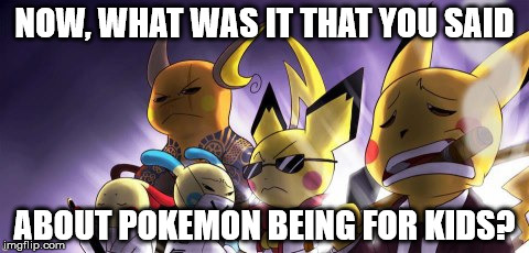 CASHWAG Crew | NOW, WHAT WAS IT THAT YOU SAID; ABOUT POKEMON BEING FOR KIDS? | image tagged in memes,cashwag crew | made w/ Imgflip meme maker