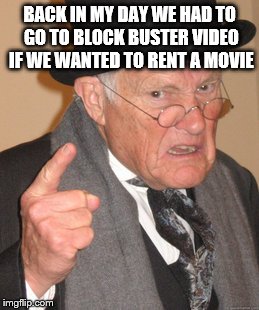 Back In My Day | BACK IN MY DAY WE HAD TO GO TO BLOCK BUSTER VIDEO IF WE WANTED TO RENT A MOVIE | image tagged in memes,back in my day | made w/ Imgflip meme maker