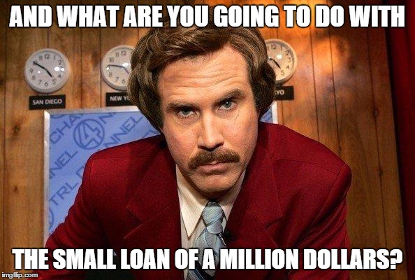 Reportero | AND WHAT ARE YOU GOING TO DO WITH; THE SMALL LOAN OF A MILLION DOLLARS? | image tagged in reportero | made w/ Imgflip meme maker