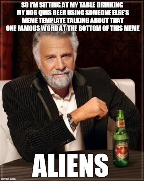 The Most Interesting Man In The World Meme | SO I'M SITTING AT MY TABLE DRINKING MY DOS QUIS BEER USING SOMEONE ELSE'S MEME TEMPLATE TALKING ABOUT THAT ONE FAMOUS WORD AT THE BOTTOM OF  | image tagged in memes,the most interesting man in the world | made w/ Imgflip meme maker