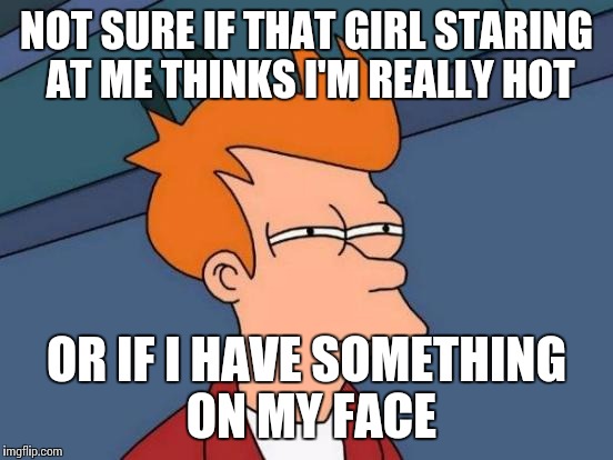 Futurama Fry | NOT SURE IF THAT GIRL STARING AT ME THINKS I'M REALLY HOT; OR IF I HAVE SOMETHING ON MY FACE | image tagged in memes,futurama fry | made w/ Imgflip meme maker