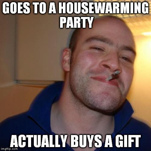 housewarming | GOES TO A HOUSEWARMING PARTY; ACTUALLY BUYS A GIFT | image tagged in memes,good guy greg,buys,gift,housewarming,funny | made w/ Imgflip meme maker