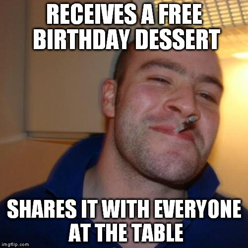 birthday dessert | RECEIVES A FREE BIRTHDAY DESSERT; SHARES IT WITH EVERYONE AT THE TABLE | image tagged in memes,good guy greg,share,birthday,dessert,table | made w/ Imgflip meme maker