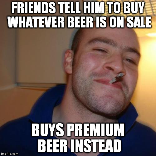 buy premium beer | FRIENDS TELL HIM TO BUY WHATEVER BEER IS ON SALE; BUYS PREMIUM BEER INSTEAD | image tagged in memes,good guy greg,beer,sale,premium | made w/ Imgflip meme maker