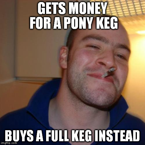full keg | GETS MONEY FOR A PONY KEG; BUYS A FULL KEG INSTEAD | image tagged in memes,good guy greg,pony,keg,full,money | made w/ Imgflip meme maker