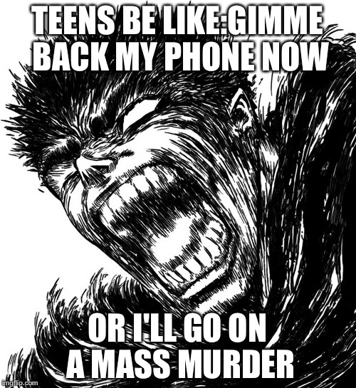  TEENS BE LIKE:GIMME BACK MY PHONE NOW; OR I'LL GO ON A MASS MURDER | image tagged in roar | made w/ Imgflip meme maker
