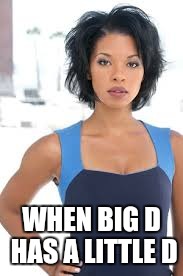 WHEN BIG D HAS A LITTLE D | image tagged in tasha | made w/ Imgflip meme maker