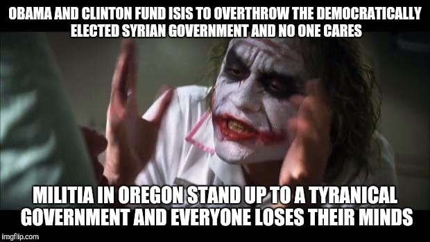 The real criminal elitist and oligarchs walk scott free | OBAMA AND CLINTON FUND ISIS TO OVERTHROW THE DEMOCRATICALLY ELECTED SYRIAN GOVERNMENT AND NO ONE CARES; MILITIA IN OREGON STAND UP TO A TYRANICAL GOVERNMENT AND EVERYONE LOSES THEIR MINDS | image tagged in memes,and everybody loses their minds | made w/ Imgflip meme maker