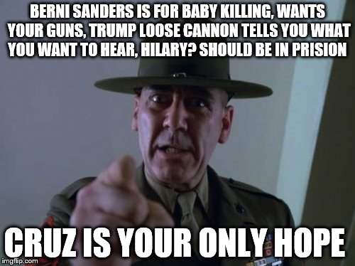Sergeant Hartmann | BERNI SANDERS IS FOR BABY KILLING, WANTS YOUR GUNS, TRUMP LOOSE CANNON TELLS YOU WHAT YOU WANT TO HEAR, HILARY? SHOULD BE IN PRISION; CRUZ IS YOUR ONLY HOPE | image tagged in memes,sergeant hartmann | made w/ Imgflip meme maker