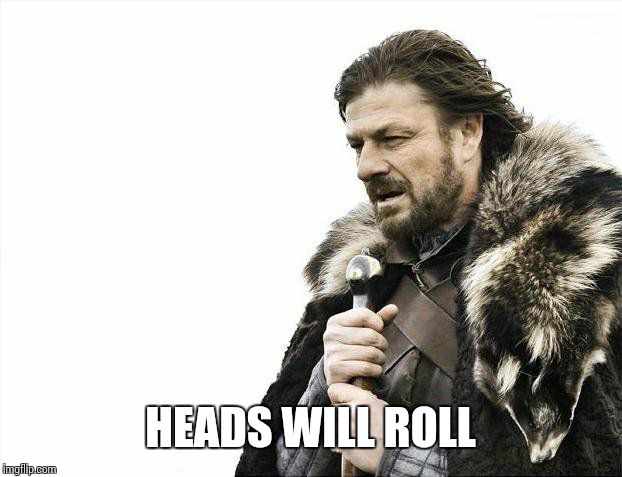 Brace Yourselves X is Coming Meme | HEADS WILL ROLL | image tagged in memes,brace yourselves x is coming | made w/ Imgflip meme maker