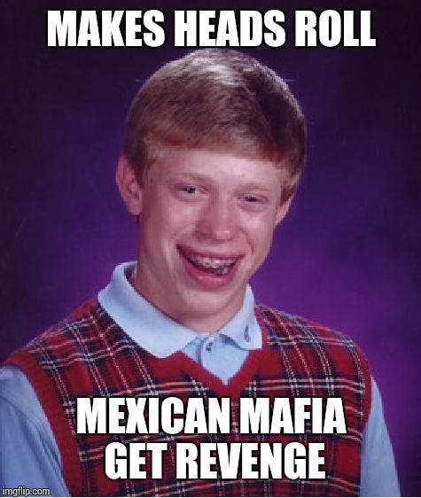 Bad Luck Brian Meme | MAKES HEADS ROLL MEXICAN MAFIA GET REVENGE | image tagged in memes,bad luck brian | made w/ Imgflip meme maker