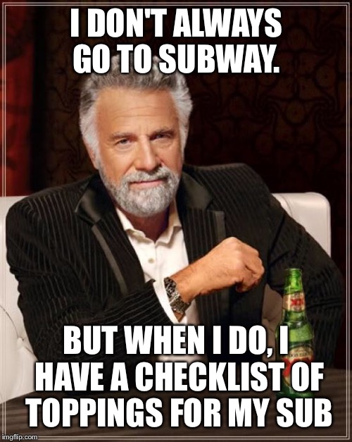 The Most Interesting Man In The World Meme | I DON'T ALWAYS GO TO SUBWAY. BUT WHEN I DO, I HAVE A CHECKLIST OF TOPPINGS FOR MY SUB | image tagged in memes,the most interesting man in the world | made w/ Imgflip meme maker