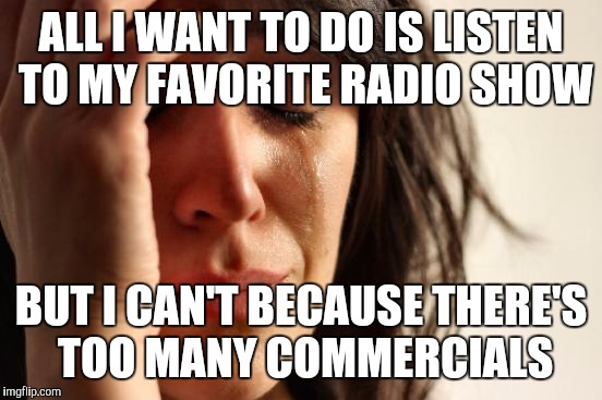 First World Problems Meme | ALL I WANT TO DO IS LISTEN TO MY FAVORITE RADIO SHOW; BUT I CAN'T BECAUSE THERE'S TOO MANY COMMERCIALS | image tagged in memes,first world problems,funny,true story,because capitalism,things are getting out of hand | made w/ Imgflip meme maker
