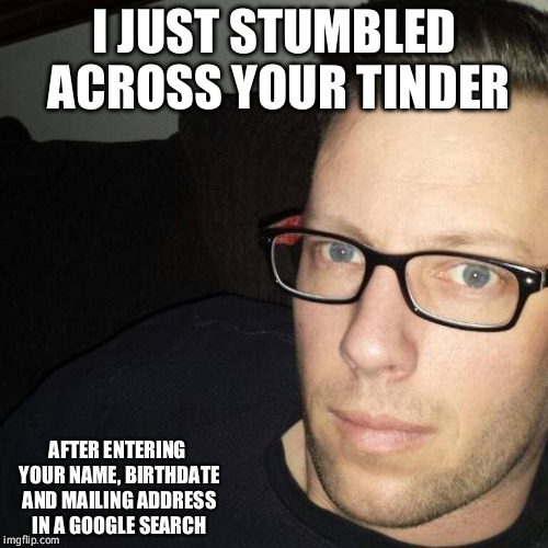 Tinder creep | I JUST STUMBLED ACROSS YOUR TINDER; AFTER ENTERING YOUR NAME, BIRTHDATE AND MAILING ADDRESS IN A GOOGLE SEARCH | image tagged in tinder,creepy,creeper,swm dating profile,google,search | made w/ Imgflip meme maker