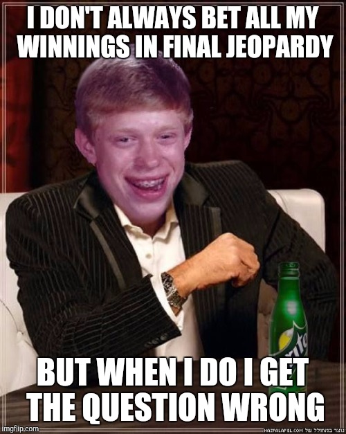 Final Jeopardy Fail | I DON'T ALWAYS BET ALL MY WINNINGS IN FINAL JEOPARDY; BUT WHEN I DO I GET THE QUESTION WRONG | image tagged in jeopardy,funny,broke,bad luck brian,the most interesting man in the world,dos brokes | made w/ Imgflip meme maker