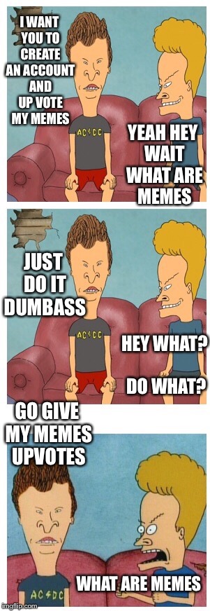 Frustrated Beavis | I WANT YOU TO CREATE AN ACCOUNT AND UP VOTE MY MEMES YEAH HEY WAIT WHAT ARE MEMES JUST DO IT DUMBASS HEY WHAT?  DO WHAT? GO GIVE MY MEMES UP | image tagged in frustrated beavis | made w/ Imgflip meme maker