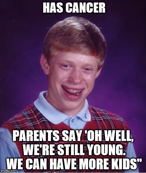 Bad Luck Brian | HAS CANCER; PARENTS SAY 'OH WELL, WE'RE STILL YOUNG. WE CAN HAVE MORE KIDS" | image tagged in memes,bad luck brian | made w/ Imgflip meme maker