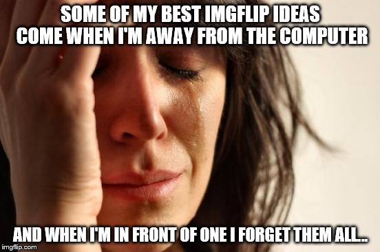 I can't be the only one this happens to... | SOME OF MY BEST IMGFLIP IDEAS COME WHEN I'M AWAY FROM THE COMPUTER; AND WHEN I'M IN FRONT OF ONE I FORGET THEM ALL... | image tagged in memes,first world problems | made w/ Imgflip meme maker