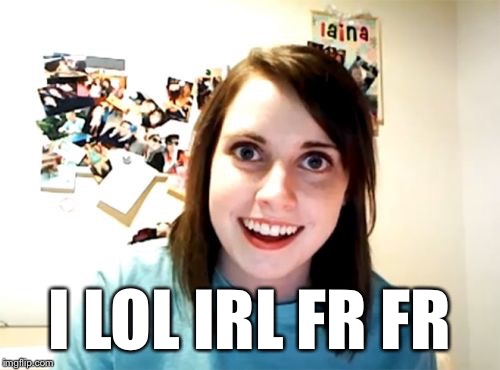 OMG | I LOL IRL FR FR | image tagged in memes,overly attached girlfriend,funny,omg,funny memes,lol | made w/ Imgflip meme maker