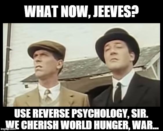 What the Heck is That, Jeeves? | WHAT NOW, JEEVES? USE REVERSE PSYCHOLOGY, SIR. WE CHERISH WORLD HUNGER, WAR... | image tagged in what the heck is that jeeves? | made w/ Imgflip meme maker