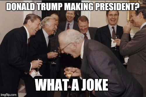 Laughing Men In Suits Meme | DONALD TRUMP MAKING PRESIDENT? WHAT A JOKE | image tagged in memes,laughing men in suits | made w/ Imgflip meme maker