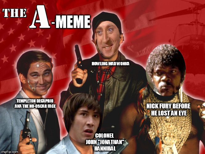 If you have a crappy meme and noone else can help, and if you can find them, maybe you can hire... |  MEME; HOWLING MAD WONKA; TEMPLETON DECAPRIO AKA THE NO-OSCAR FACE; NICK FURY BEFORE HE LOST AN EYE; COLONEL JOHN "JONATHAN" HANNIBAL | image tagged in memes,a-team,pulp fiction - samuel l jackson,creepy condescending wonka,conspiracy keanu,leonardo dicaprio cheers | made w/ Imgflip meme maker