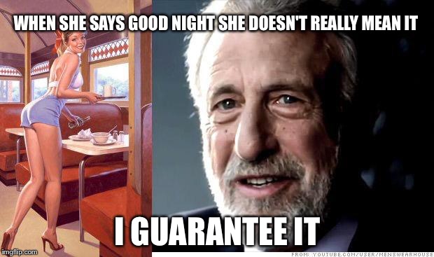 I guarantee it | WHEN SHE SAYS GOOD NIGHT SHE DOESN'T REALLY MEAN IT; I GUARANTEE IT | image tagged in i guarantee it | made w/ Imgflip meme maker
