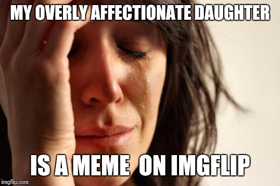 First World Problems | MY OVERLY AFFECTIONATE DAUGHTER; IS A MEME  ON IMGFLIP | image tagged in memes,first world problems | made w/ Imgflip meme maker