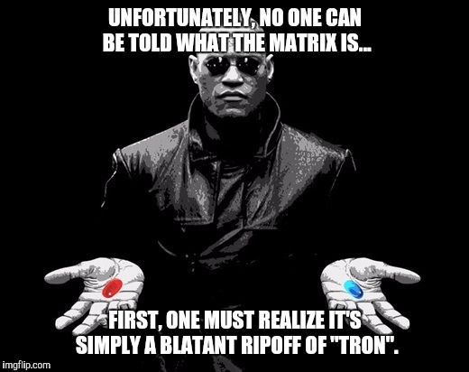 Morpheus tron | UNFORTUNATELY, NO ONE CAN BE TOLD WHAT THE MATRIX IS... FIRST, ONE MUST REALIZE IT'S SIMPLY A BLATANT RIPOFF OF "TRON". | image tagged in morpheus,tron | made w/ Imgflip meme maker