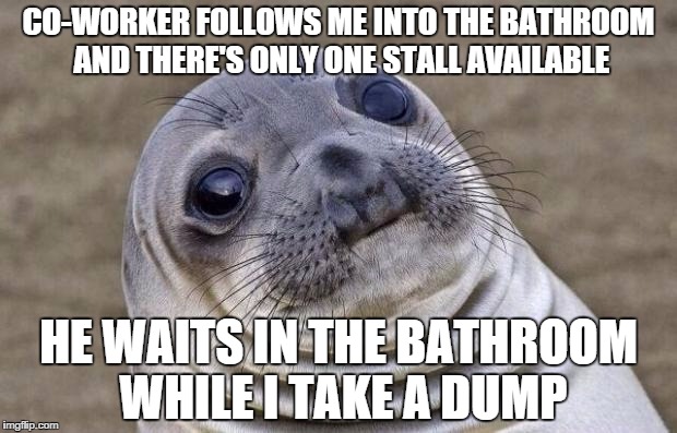 Awkward Moment Sealion | CO-WORKER FOLLOWS ME INTO THE BATHROOM AND THERE'S ONLY ONE STALL AVAILABLE; HE WAITS IN THE BATHROOM WHILE I TAKE A DUMP | image tagged in memes,awkward moment sealion,AdviceAnimals | made w/ Imgflip meme maker