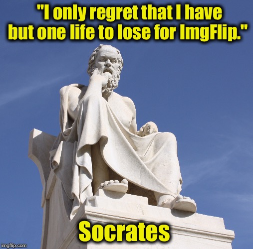 What a guy that Socrates is............... |  "I only regret that I have but one life to lose for ImgFlip."; Socrates | image tagged in socrates 1,memes,funny memes | made w/ Imgflip meme maker